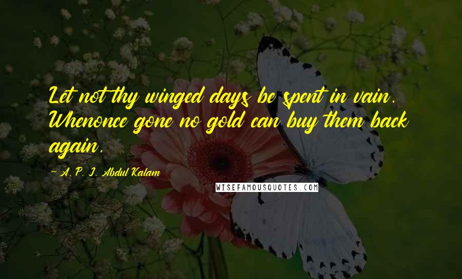 A. P. J. Abdul Kalam Quotes: Let not thy winged days be spent in vain. Whenonce gone no gold can buy them back again.