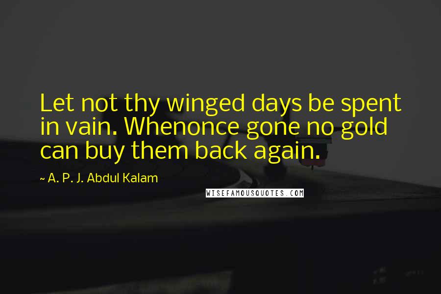 A. P. J. Abdul Kalam Quotes: Let not thy winged days be spent in vain. Whenonce gone no gold can buy them back again.