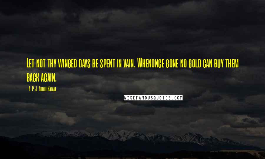 A. P. J. Abdul Kalam Quotes: Let not thy winged days be spent in vain. Whenonce gone no gold can buy them back again.