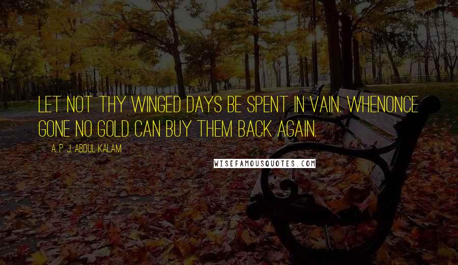 A. P. J. Abdul Kalam Quotes: Let not thy winged days be spent in vain. Whenonce gone no gold can buy them back again.