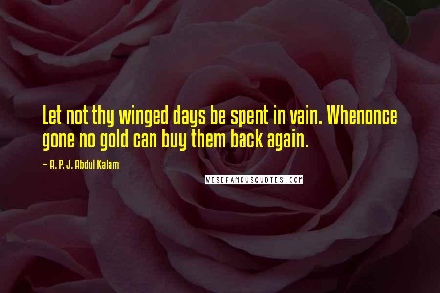 A. P. J. Abdul Kalam Quotes: Let not thy winged days be spent in vain. Whenonce gone no gold can buy them back again.