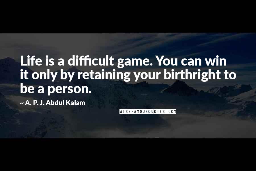 A. P. J. Abdul Kalam Quotes: Life is a difficult game. You can win it only by retaining your birthright to be a person.