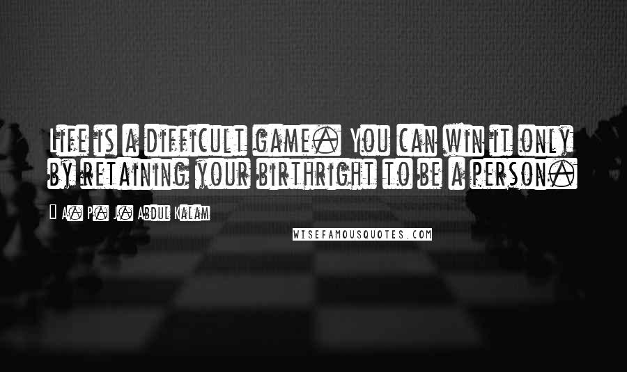 A. P. J. Abdul Kalam Quotes: Life is a difficult game. You can win it only by retaining your birthright to be a person.