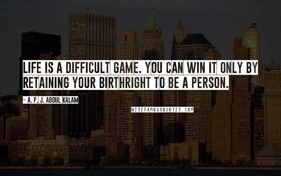 A. P. J. Abdul Kalam Quotes: Life is a difficult game. You can win it only by retaining your birthright to be a person.