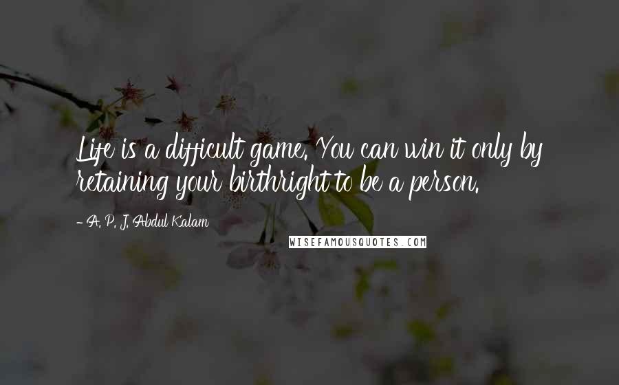 A. P. J. Abdul Kalam Quotes: Life is a difficult game. You can win it only by retaining your birthright to be a person.