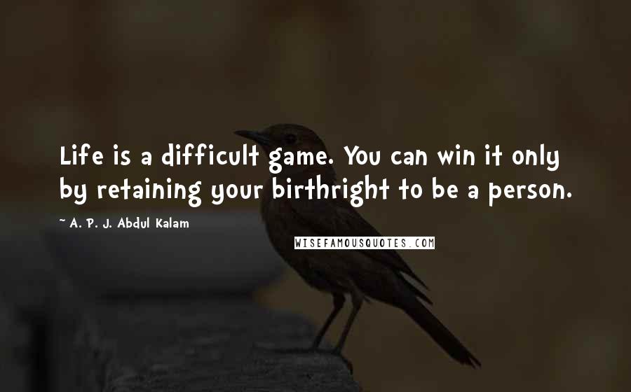 A. P. J. Abdul Kalam Quotes: Life is a difficult game. You can win it only by retaining your birthright to be a person.