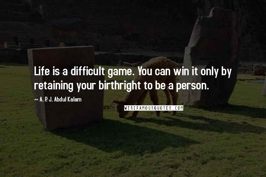 A. P. J. Abdul Kalam Quotes: Life is a difficult game. You can win it only by retaining your birthright to be a person.