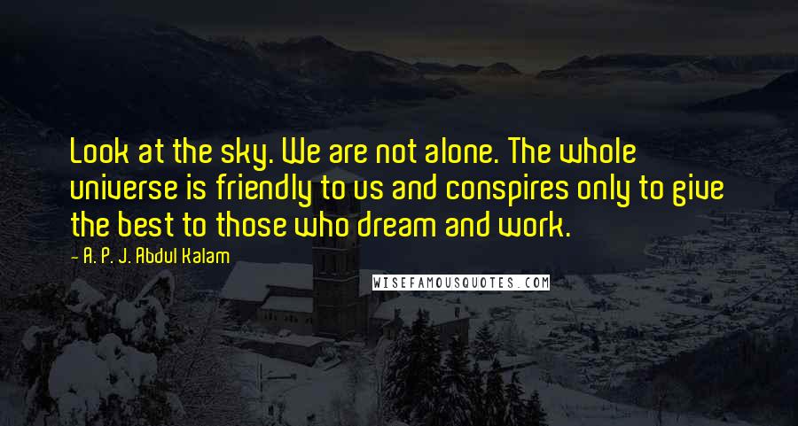 A. P. J. Abdul Kalam Quotes: Look at the sky. We are not alone. The whole universe is friendly to us and conspires only to give the best to those who dream and work.