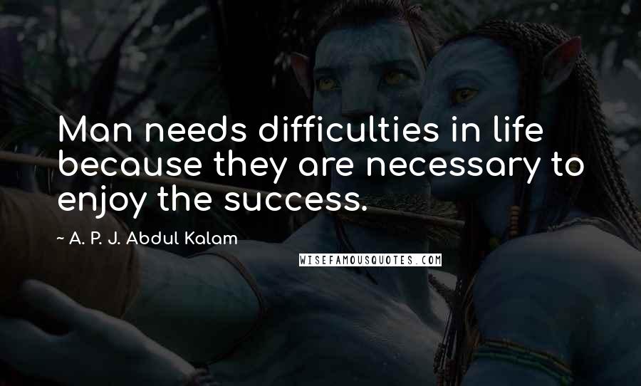 A. P. J. Abdul Kalam Quotes: Man needs difficulties in life because they are necessary to enjoy the success.