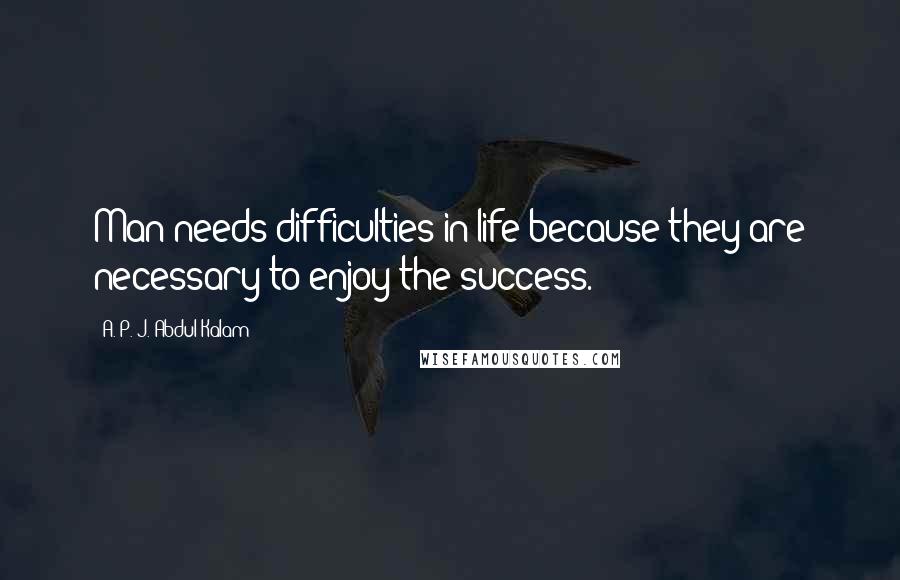 A. P. J. Abdul Kalam Quotes: Man needs difficulties in life because they are necessary to enjoy the success.