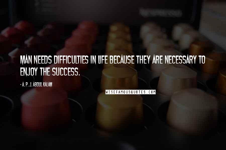 A. P. J. Abdul Kalam Quotes: Man needs difficulties in life because they are necessary to enjoy the success.