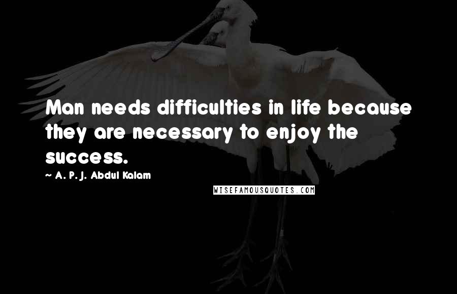 A. P. J. Abdul Kalam Quotes: Man needs difficulties in life because they are necessary to enjoy the success.