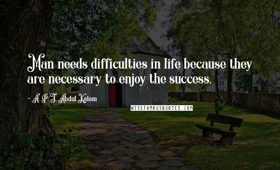 A. P. J. Abdul Kalam Quotes: Man needs difficulties in life because they are necessary to enjoy the success.