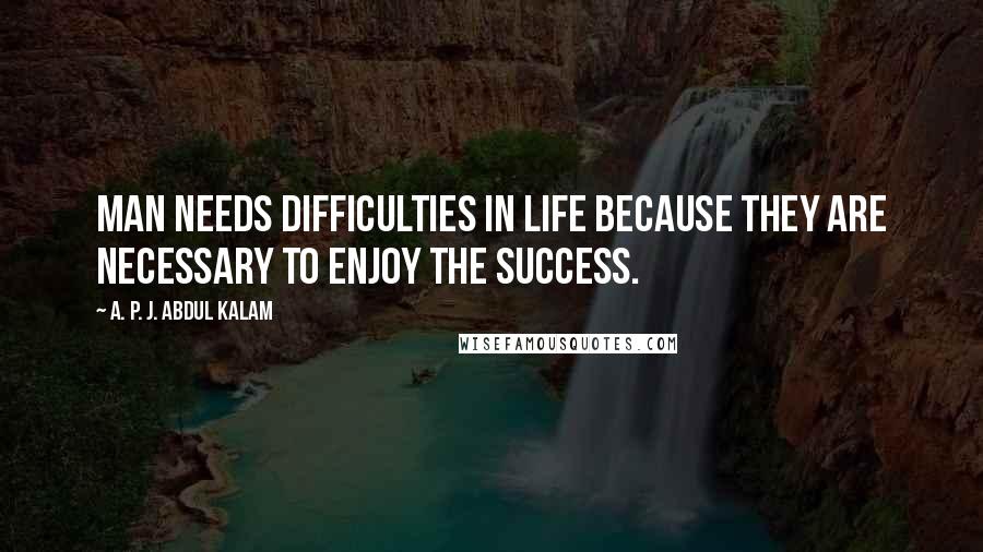 A. P. J. Abdul Kalam Quotes: Man needs difficulties in life because they are necessary to enjoy the success.