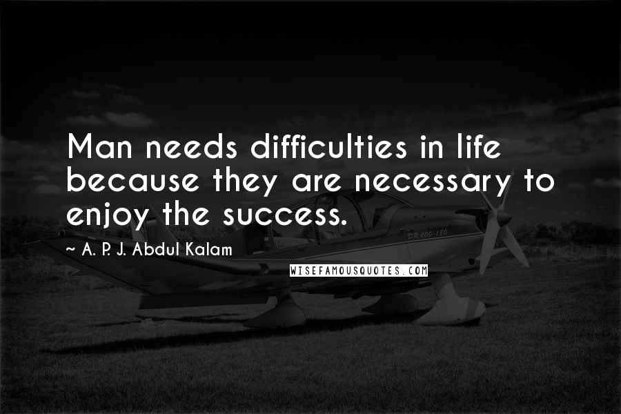 A. P. J. Abdul Kalam Quotes: Man needs difficulties in life because they are necessary to enjoy the success.