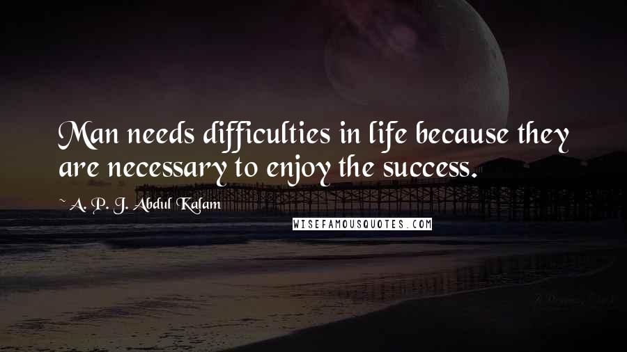 A. P. J. Abdul Kalam Quotes: Man needs difficulties in life because they are necessary to enjoy the success.
