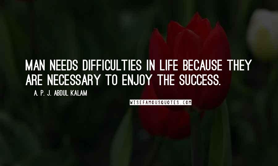 A. P. J. Abdul Kalam Quotes: Man needs difficulties in life because they are necessary to enjoy the success.