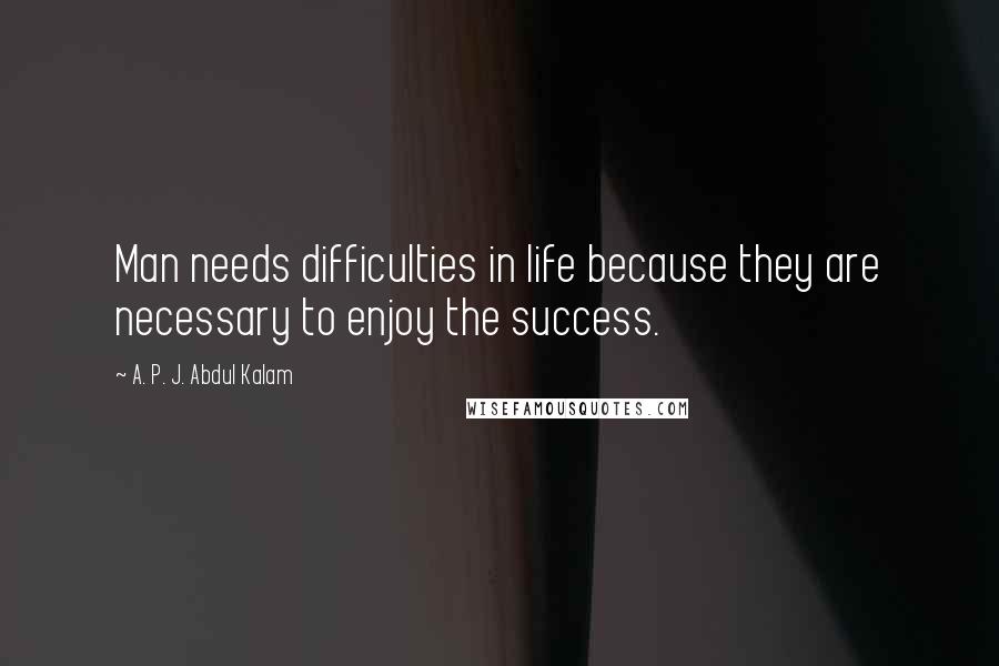 A. P. J. Abdul Kalam Quotes: Man needs difficulties in life because they are necessary to enjoy the success.