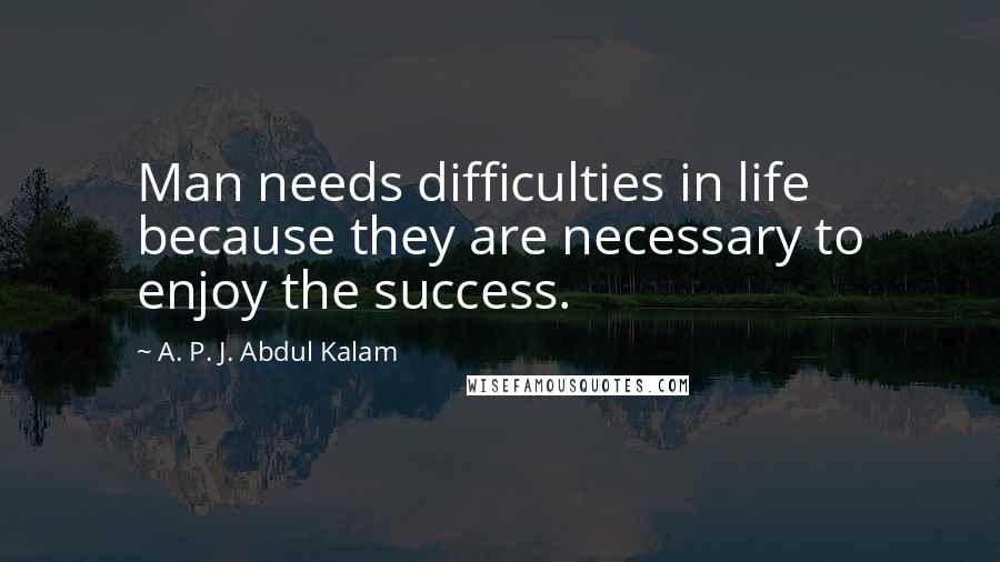 A. P. J. Abdul Kalam Quotes: Man needs difficulties in life because they are necessary to enjoy the success.