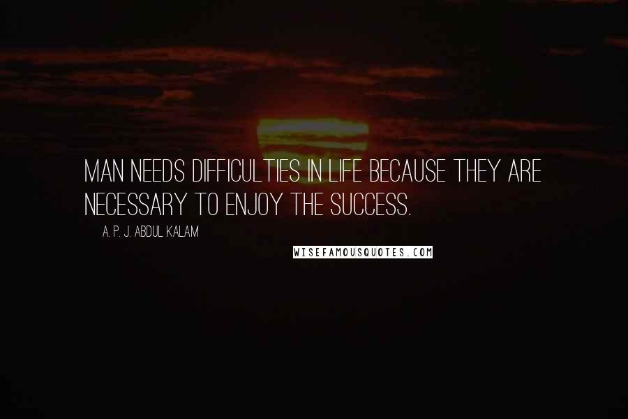 A. P. J. Abdul Kalam Quotes: Man needs difficulties in life because they are necessary to enjoy the success.