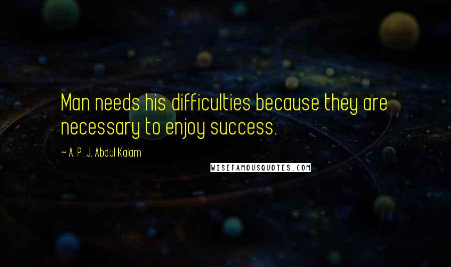 A. P. J. Abdul Kalam Quotes: Man needs his difficulties because they are necessary to enjoy success.