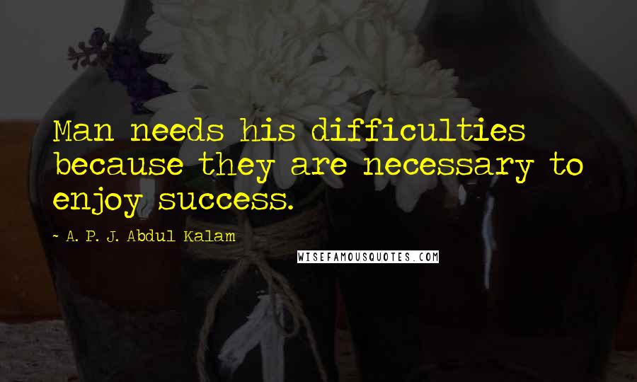A. P. J. Abdul Kalam Quotes: Man needs his difficulties because they are necessary to enjoy success.