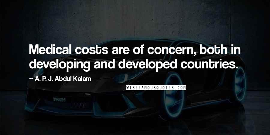 A. P. J. Abdul Kalam Quotes: Medical costs are of concern, both in developing and developed countries.