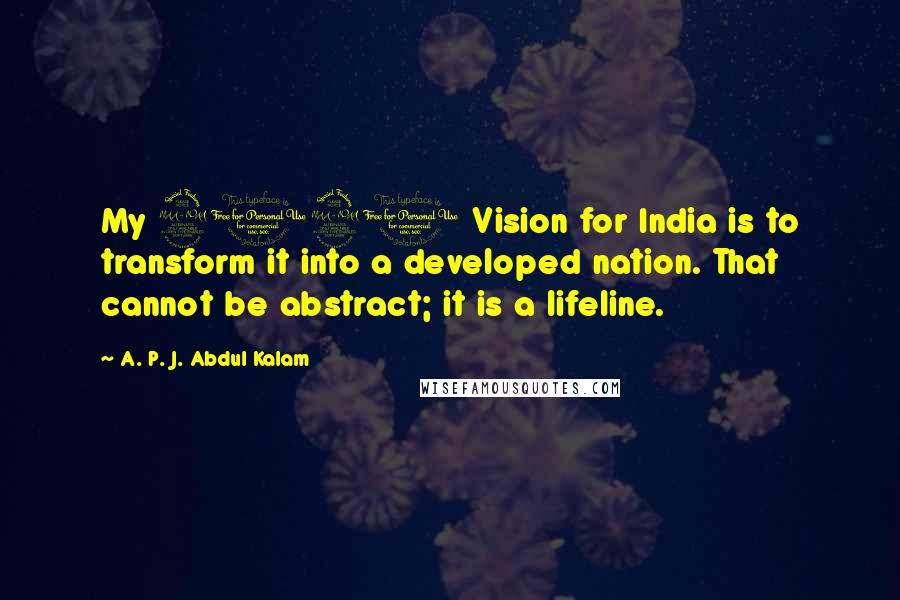 A. P. J. Abdul Kalam Quotes: My 2020 Vision for India is to transform it into a developed nation. That cannot be abstract; it is a lifeline.