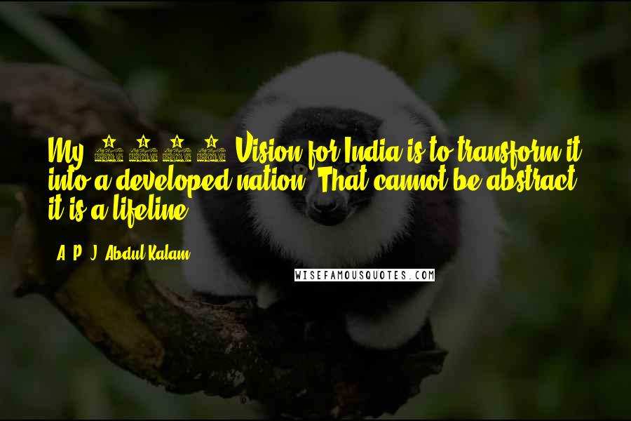 A. P. J. Abdul Kalam Quotes: My 2020 Vision for India is to transform it into a developed nation. That cannot be abstract; it is a lifeline.