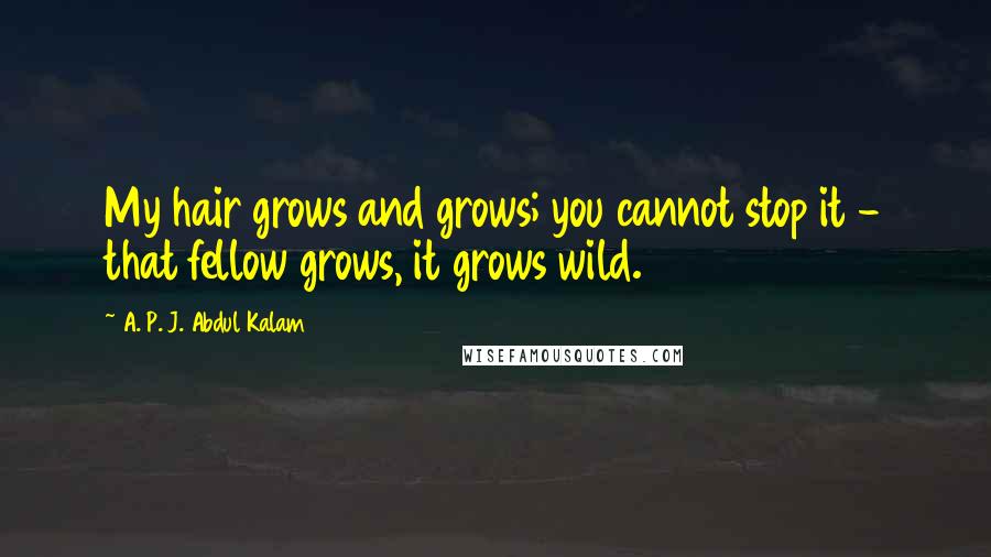 A. P. J. Abdul Kalam Quotes: My hair grows and grows; you cannot stop it - that fellow grows, it grows wild.