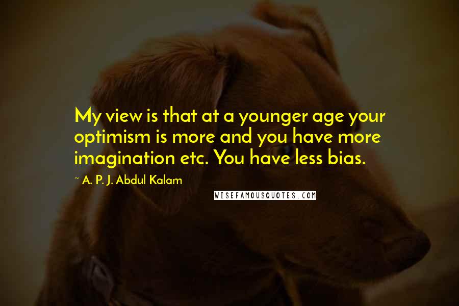 A. P. J. Abdul Kalam Quotes: My view is that at a younger age your optimism is more and you have more imagination etc. You have less bias.