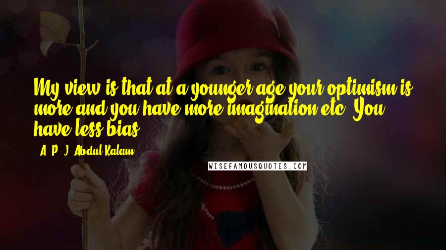 A. P. J. Abdul Kalam Quotes: My view is that at a younger age your optimism is more and you have more imagination etc. You have less bias.