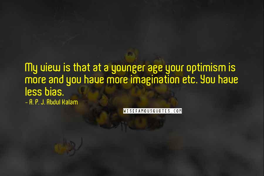A. P. J. Abdul Kalam Quotes: My view is that at a younger age your optimism is more and you have more imagination etc. You have less bias.