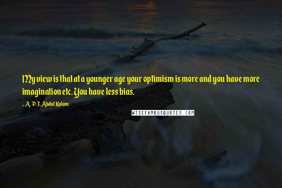 A. P. J. Abdul Kalam Quotes: My view is that at a younger age your optimism is more and you have more imagination etc. You have less bias.