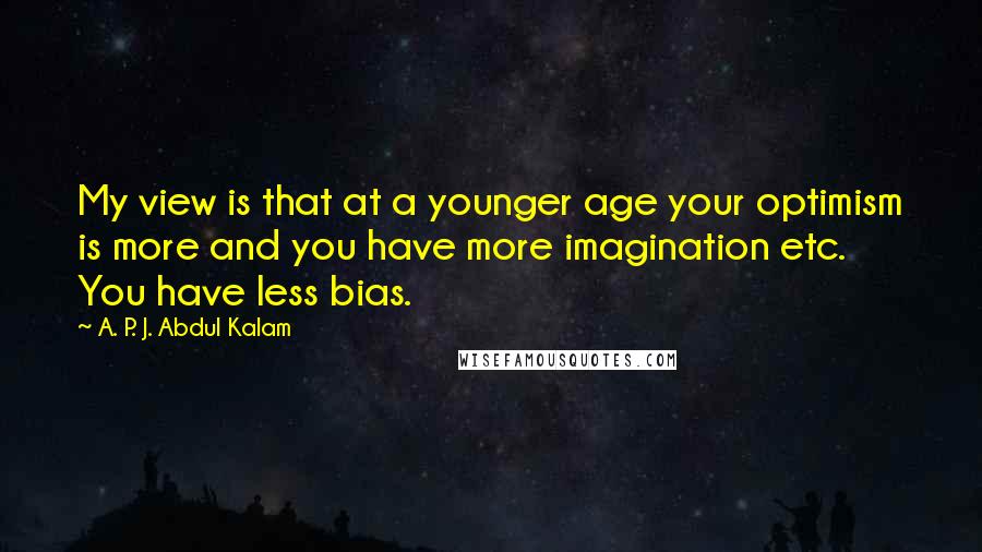 A. P. J. Abdul Kalam Quotes: My view is that at a younger age your optimism is more and you have more imagination etc. You have less bias.