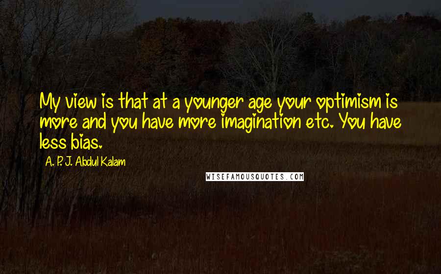 A. P. J. Abdul Kalam Quotes: My view is that at a younger age your optimism is more and you have more imagination etc. You have less bias.