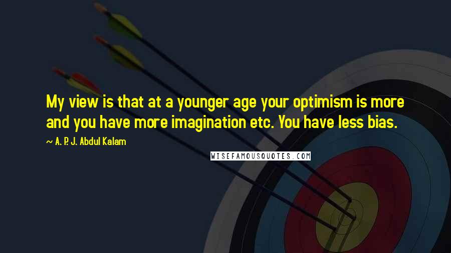 A. P. J. Abdul Kalam Quotes: My view is that at a younger age your optimism is more and you have more imagination etc. You have less bias.