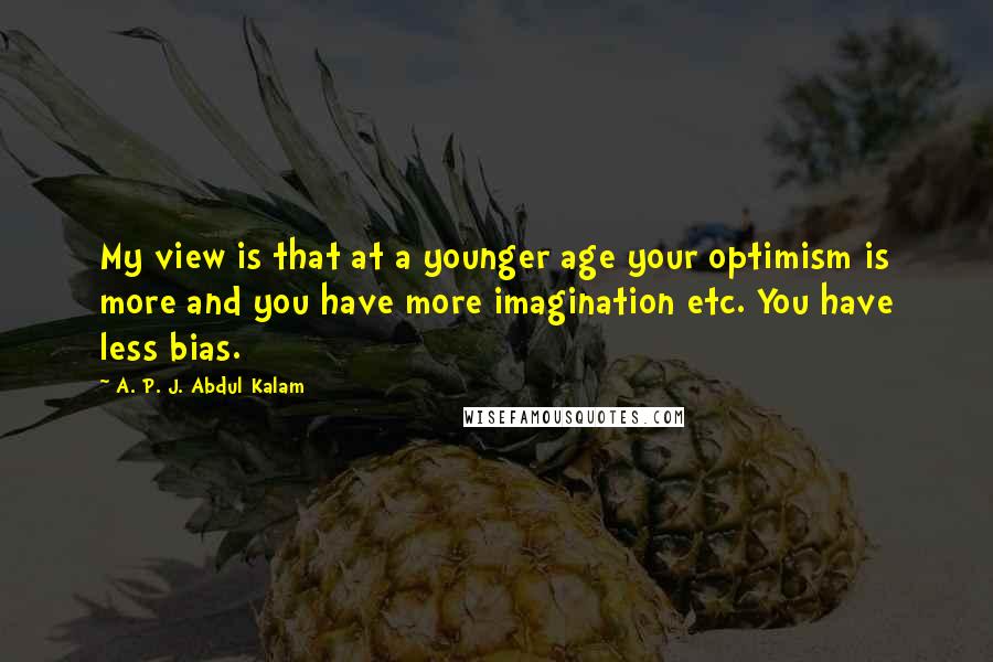 A. P. J. Abdul Kalam Quotes: My view is that at a younger age your optimism is more and you have more imagination etc. You have less bias.