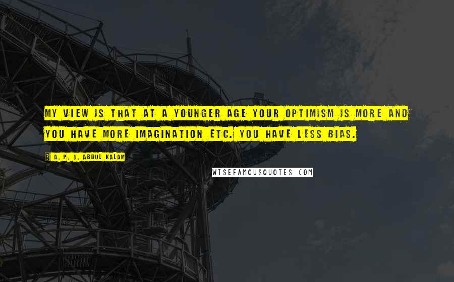 A. P. J. Abdul Kalam Quotes: My view is that at a younger age your optimism is more and you have more imagination etc. You have less bias.