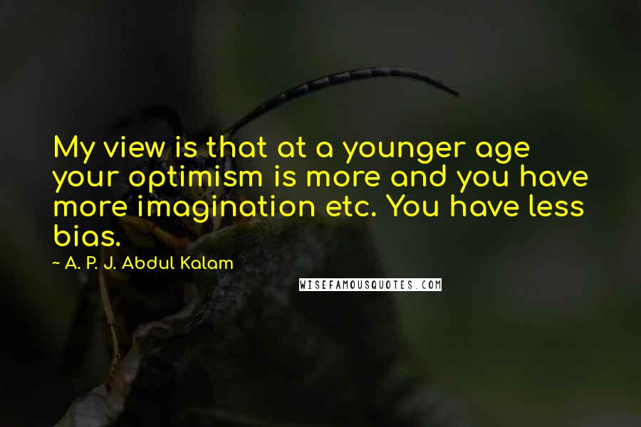 A. P. J. Abdul Kalam Quotes: My view is that at a younger age your optimism is more and you have more imagination etc. You have less bias.