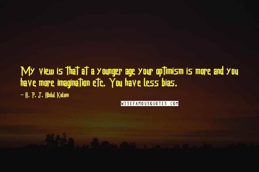 A. P. J. Abdul Kalam Quotes: My view is that at a younger age your optimism is more and you have more imagination etc. You have less bias.