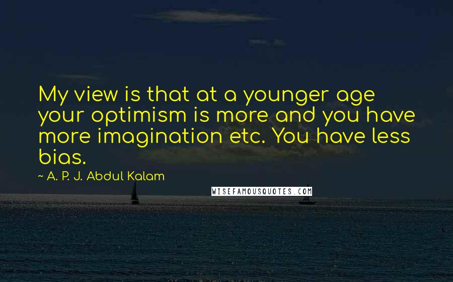 A. P. J. Abdul Kalam Quotes: My view is that at a younger age your optimism is more and you have more imagination etc. You have less bias.