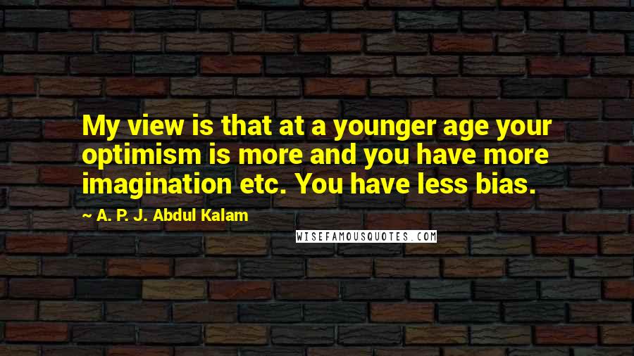 A. P. J. Abdul Kalam Quotes: My view is that at a younger age your optimism is more and you have more imagination etc. You have less bias.