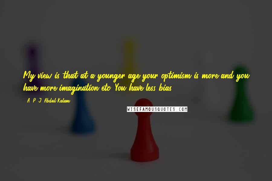 A. P. J. Abdul Kalam Quotes: My view is that at a younger age your optimism is more and you have more imagination etc. You have less bias.