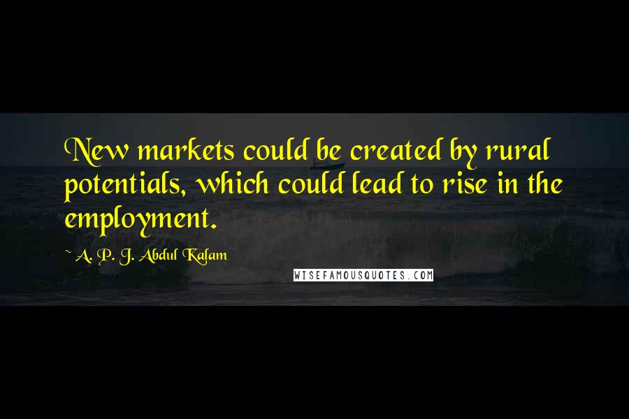 A. P. J. Abdul Kalam Quotes: New markets could be created by rural potentials, which could lead to rise in the employment.
