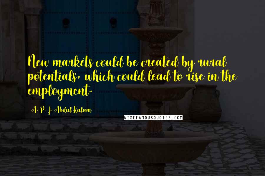 A. P. J. Abdul Kalam Quotes: New markets could be created by rural potentials, which could lead to rise in the employment.