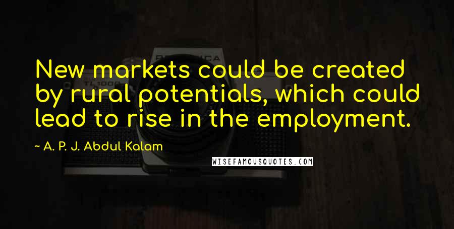 A. P. J. Abdul Kalam Quotes: New markets could be created by rural potentials, which could lead to rise in the employment.