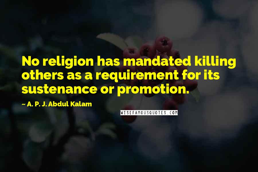 A. P. J. Abdul Kalam Quotes: No religion has mandated killing others as a requirement for its sustenance or promotion.