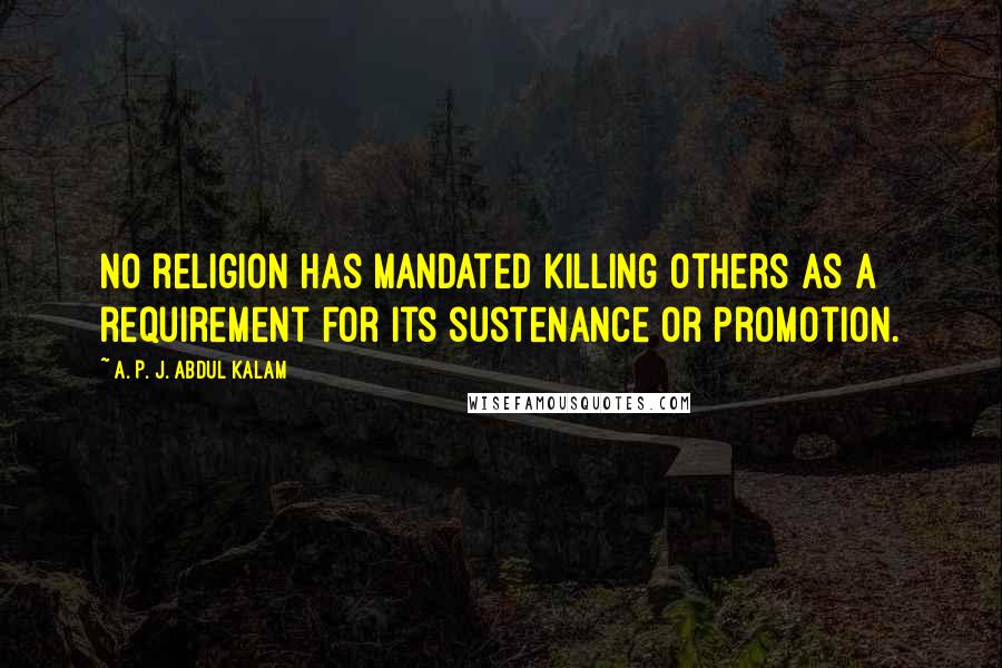 A. P. J. Abdul Kalam Quotes: No religion has mandated killing others as a requirement for its sustenance or promotion.
