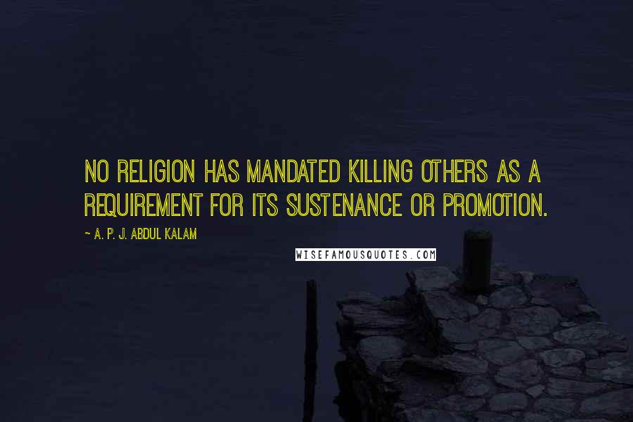 A. P. J. Abdul Kalam Quotes: No religion has mandated killing others as a requirement for its sustenance or promotion.